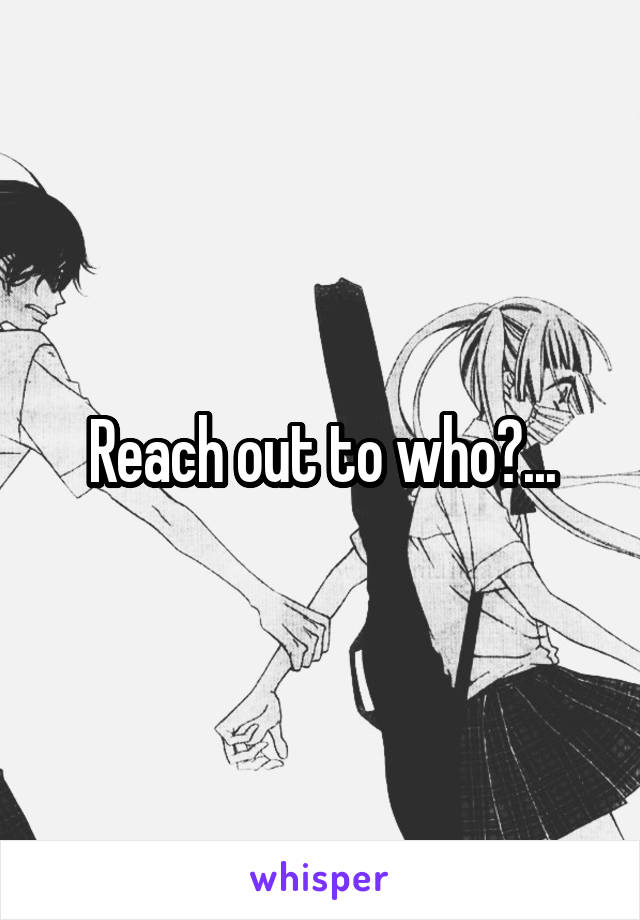 Reach out to who?...