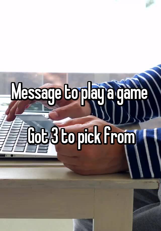 Message to play a game 

Got 3 to pick from