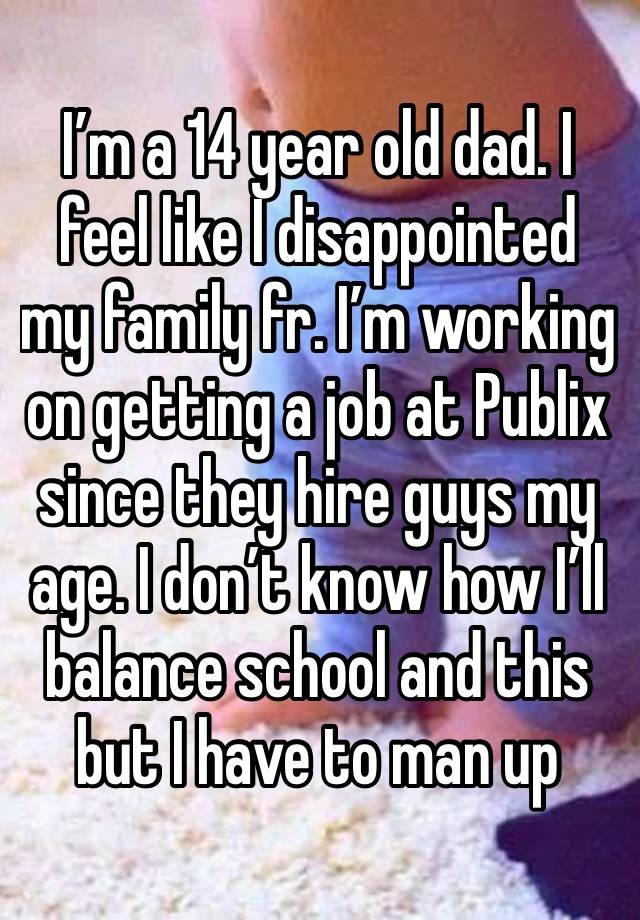 I’m a 14 year old dad. I feel like I disappointed my family fr. I’m working on getting a job at Publix since they hire guys my age. I don’t know how I’ll balance school and this but I have to man up