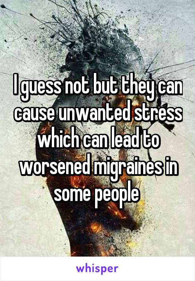 I guess not but they can cause unwanted stress which can lead to worsened migraines in some people 