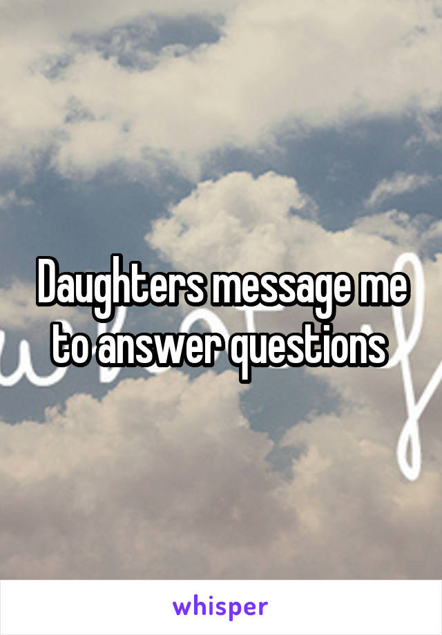 Daughters message me to answer questions 