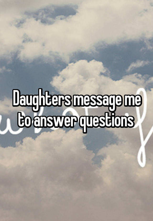 Daughters message me to answer questions 