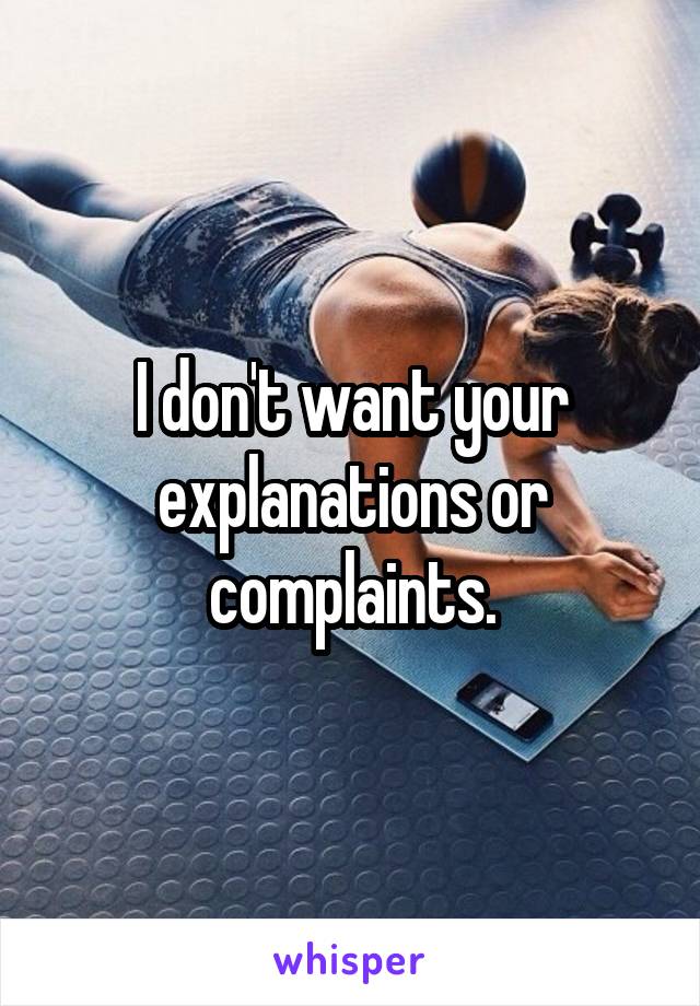 I don't want your explanations or complaints.