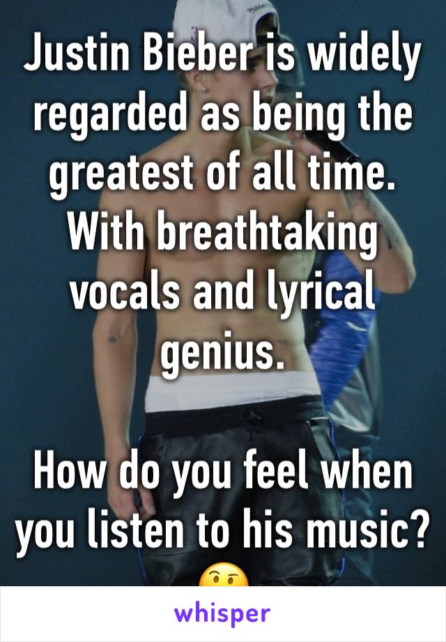 Justin Bieber is widely regarded as being the greatest of all time. With breathtaking vocals and lyrical genius.

How do you feel when you listen to his music? 🤔