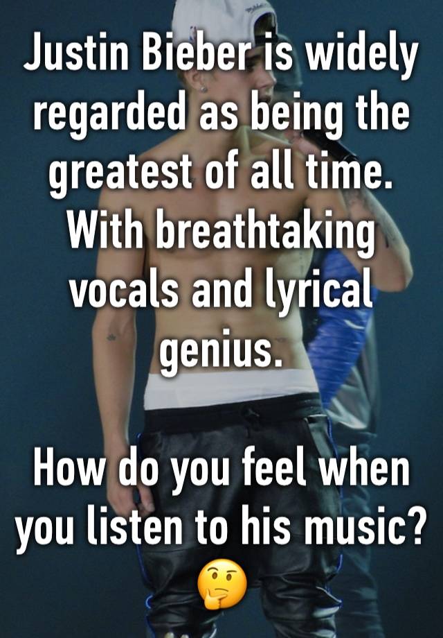 Justin Bieber is widely regarded as being the greatest of all time. With breathtaking vocals and lyrical genius.

How do you feel when you listen to his music? 🤔