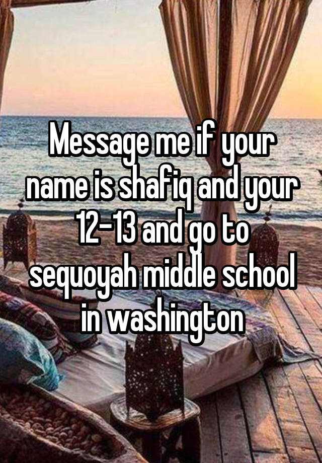 Message me if your name is shafiq and your 12-13 and go to sequoyah middle school in washington