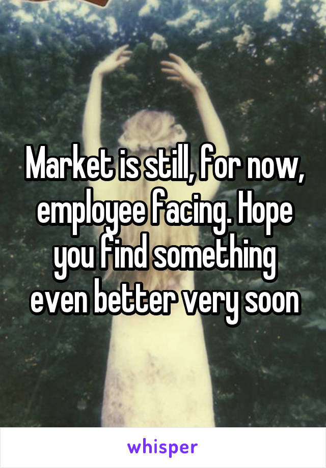 Market is still, for now, employee facing. Hope you find something even better very soon