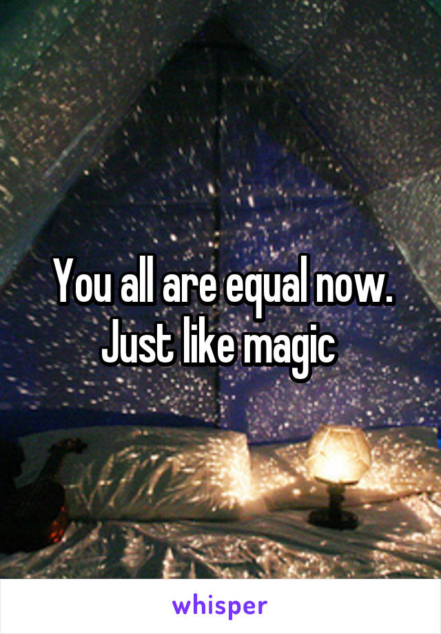 You all are equal now. Just like magic 