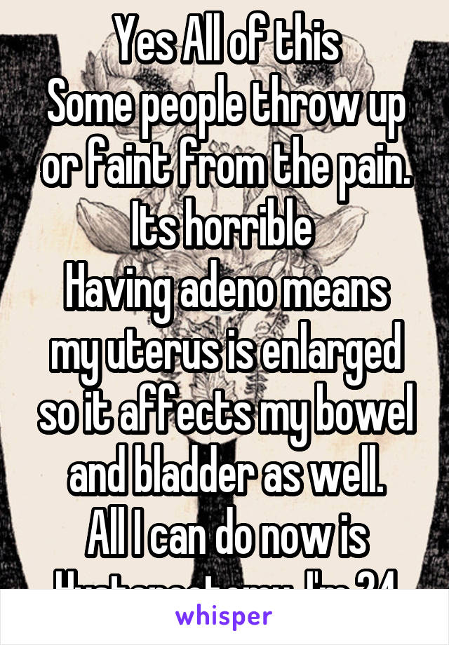 Yes All of this
Some people throw up or faint from the pain.
Its horrible 
Having adeno means my uterus is enlarged so it affects my bowel and bladder as well.
All I can do now is Hysterectomy. I'm 24