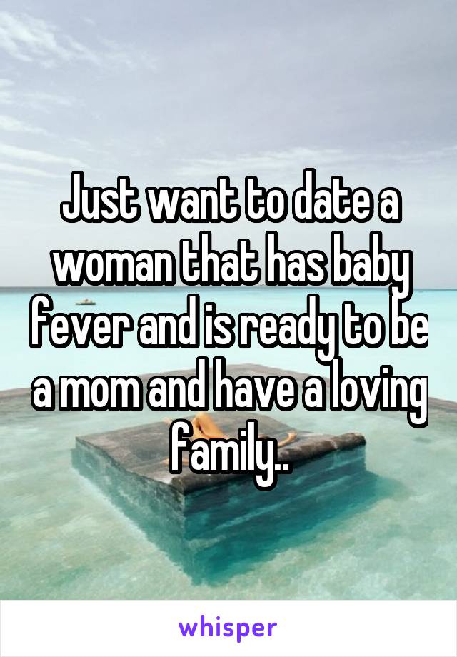 Just want to date a woman that has baby fever and is ready to be a mom and have a loving family..