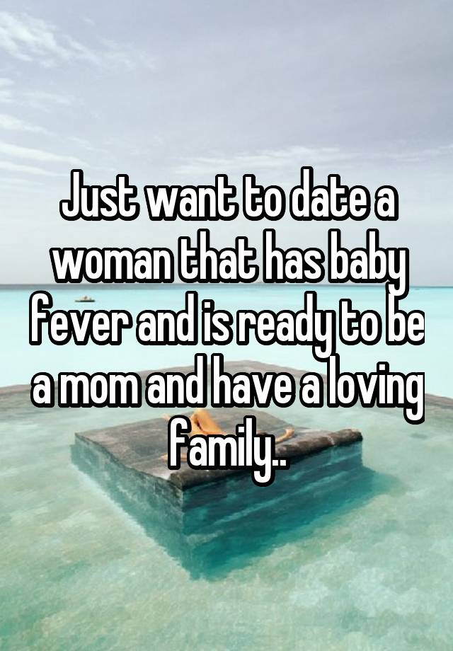 Just want to date a woman that has baby fever and is ready to be a mom and have a loving family..