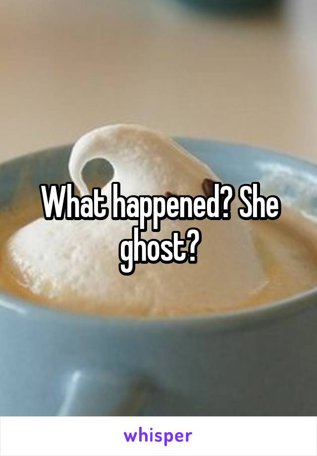 What happened? She ghost?