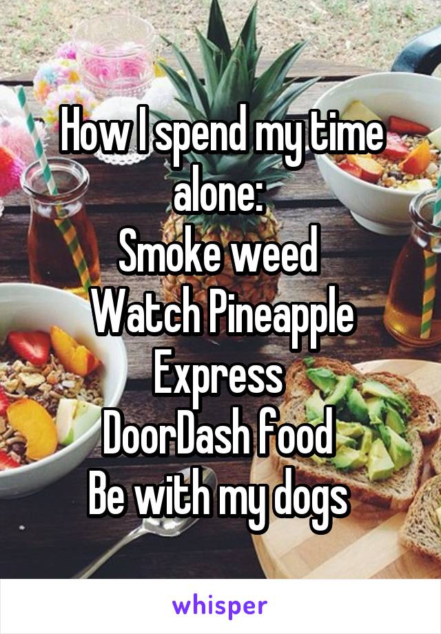 How I spend my time alone: 
Smoke weed 
Watch Pineapple Express 
DoorDash food 
Be with my dogs 