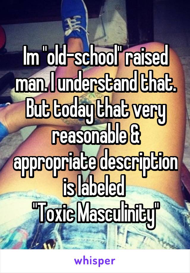 Im "old-school" raised man. I understand that.
But today that very reasonable & appropriate description is labeled 
"Toxic Masculinity"