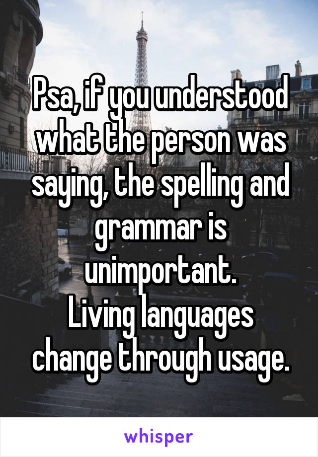 Psa, if you understood what the person was saying, the spelling and grammar is unimportant.
Living languages change through usage.