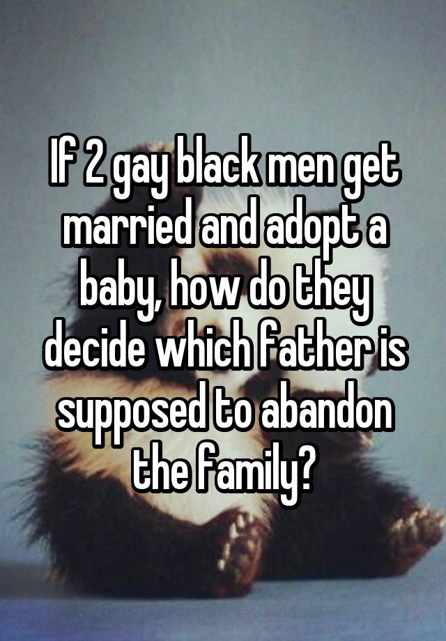 If 2 gay black men get married and adopt a baby, how do they decide which father is supposed to abandon the family?