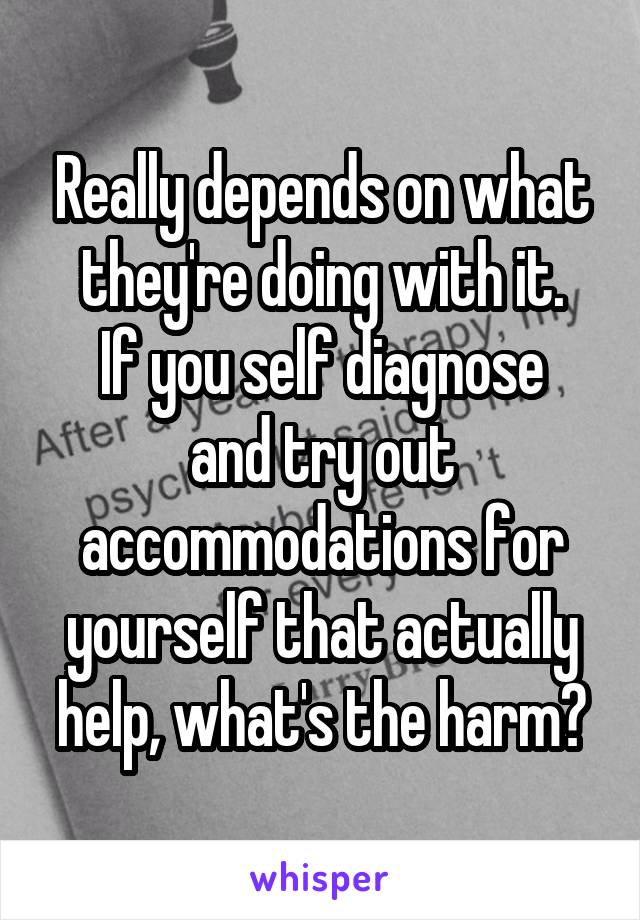 Really depends on what they're doing with it.
If you self diagnose and try out accommodations for yourself that actually help, what's the harm?