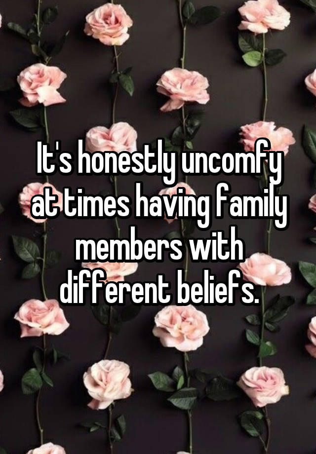 It's honestly uncomfy at times having family members with different beliefs.