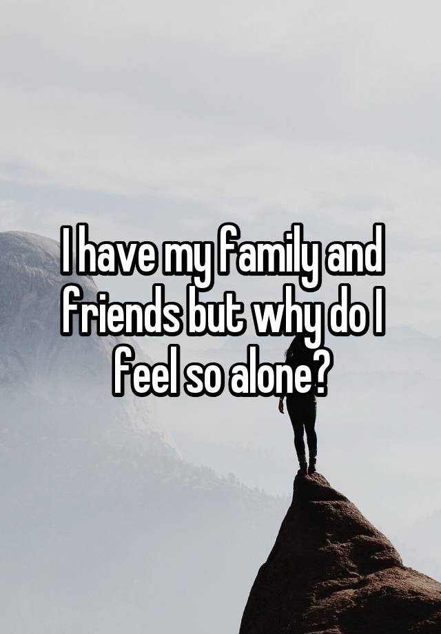 I have my family and friends but why do I feel so alone?
