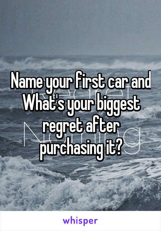 Name your first car and
What's your biggest regret after purchasing it?