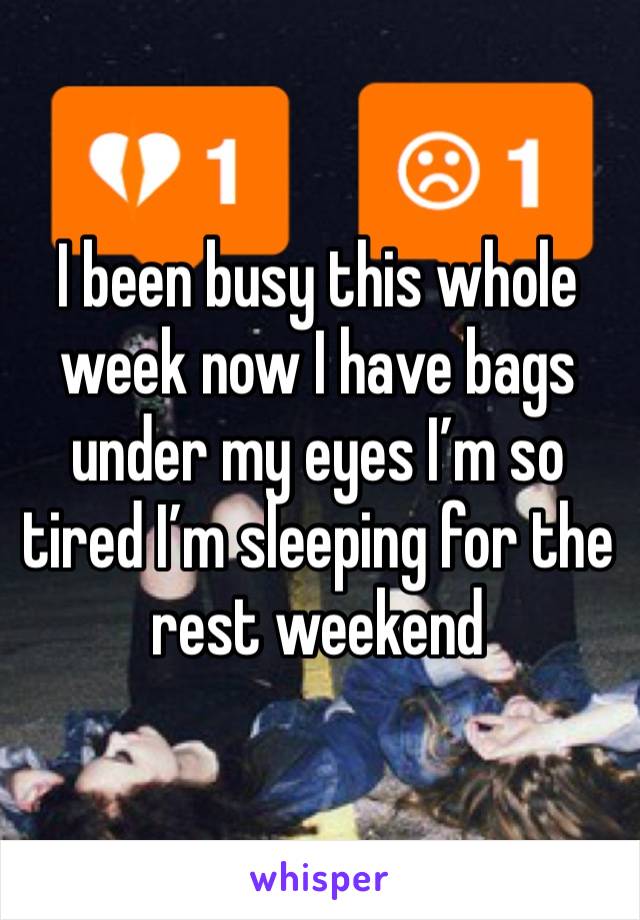 I been busy this whole week now I have bags under my eyes I’m so tired I’m sleeping for the rest weekend 