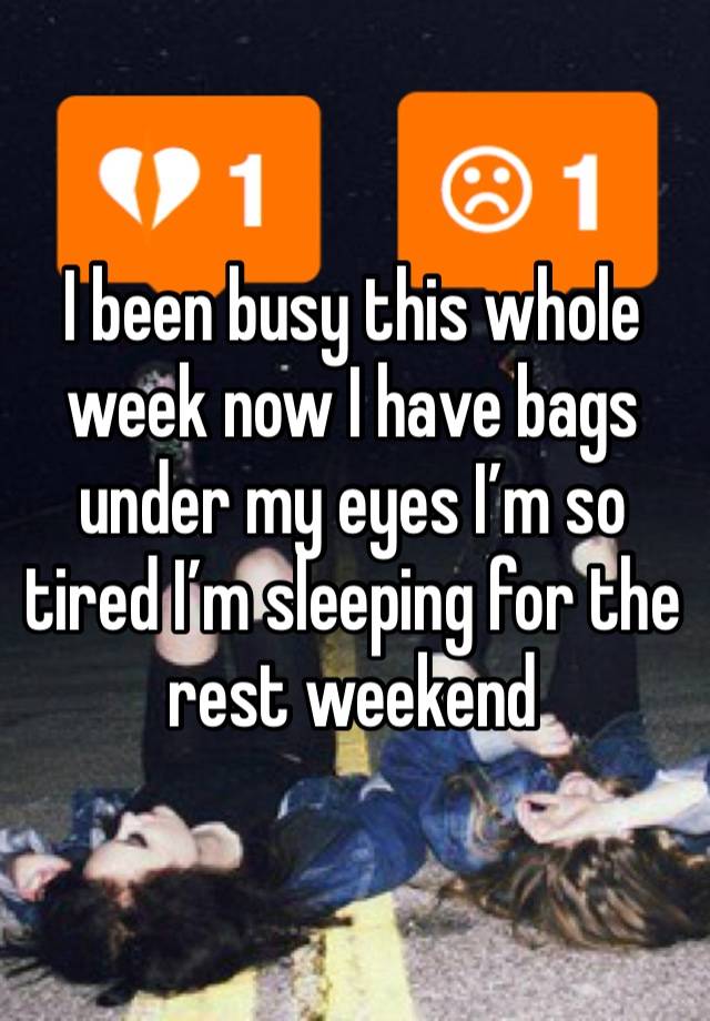 I been busy this whole week now I have bags under my eyes I’m so tired I’m sleeping for the rest weekend 