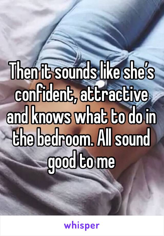 Then it sounds like she’s confident, attractive and knows what to do in the bedroom. All sound good to me 