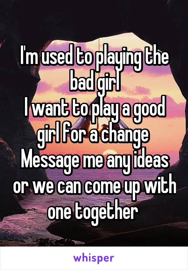 I'm used to playing the bad girl
I want to play a good girl for a change 
Message me any ideas or we can come up with one together 