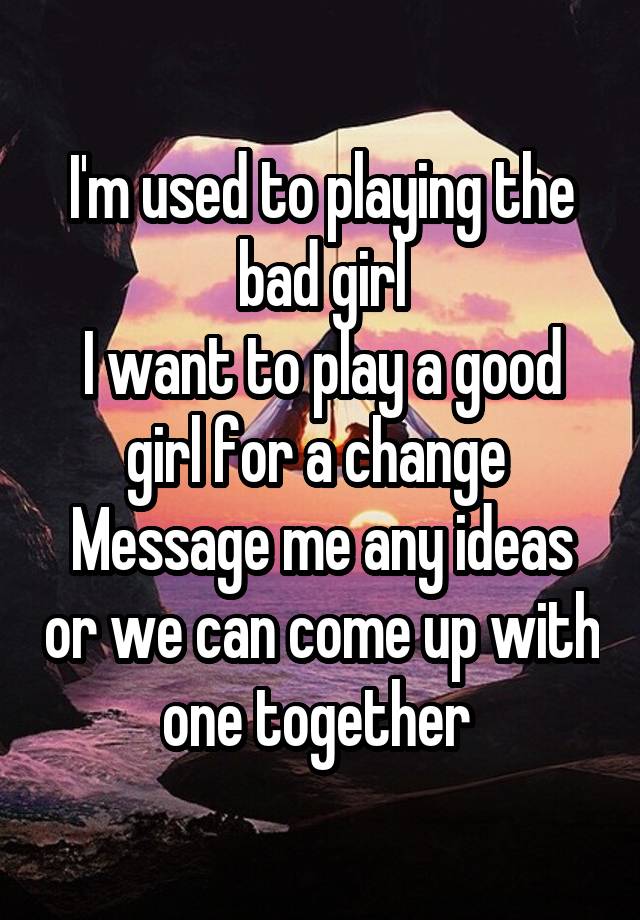 I'm used to playing the bad girl
I want to play a good girl for a change 
Message me any ideas or we can come up with one together 