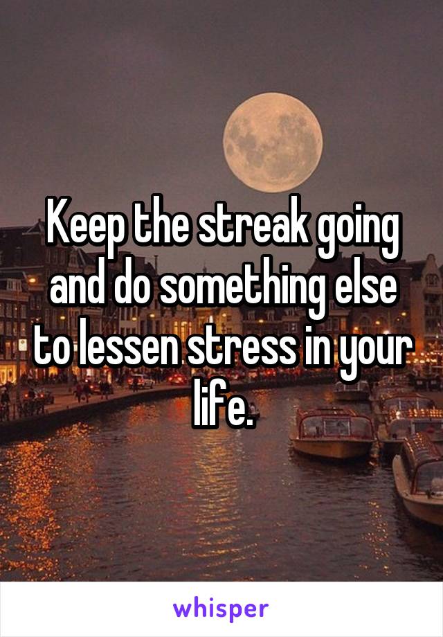 Keep the streak going and do something else to lessen stress in your life.