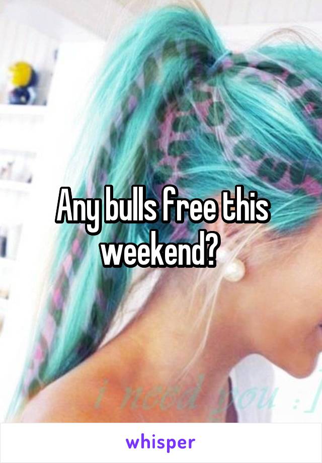 Any bulls free this weekend? 