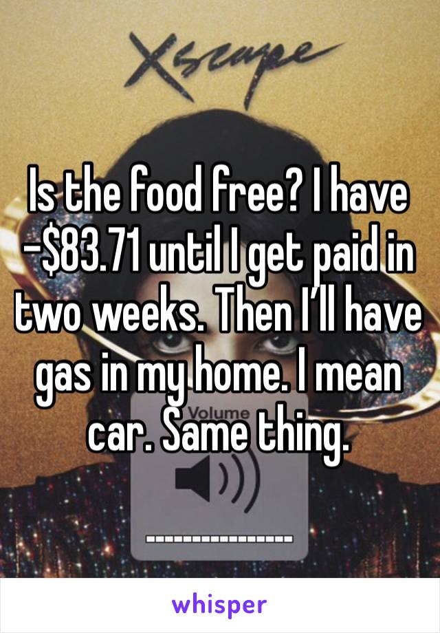 Is the food free? I have 
-$83.71 until I get paid in two weeks. Then I’ll have gas in my home. I mean car. Same thing. 