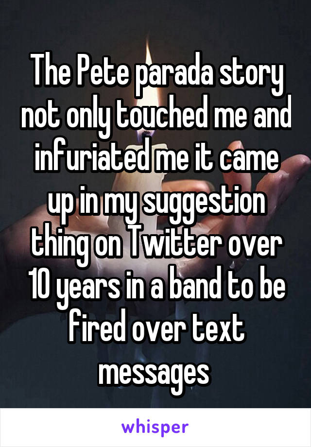 The Pete parada story not only touched me and infuriated me it came up in my suggestion thing on Twitter over 10 years in a band to be fired over text messages 