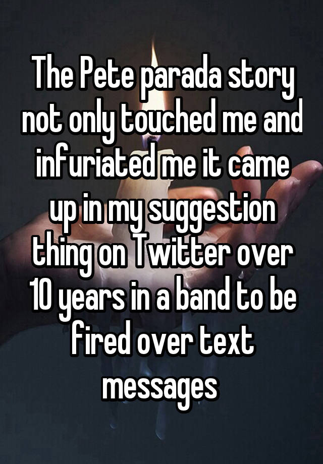 The Pete parada story not only touched me and infuriated me it came up in my suggestion thing on Twitter over 10 years in a band to be fired over text messages 