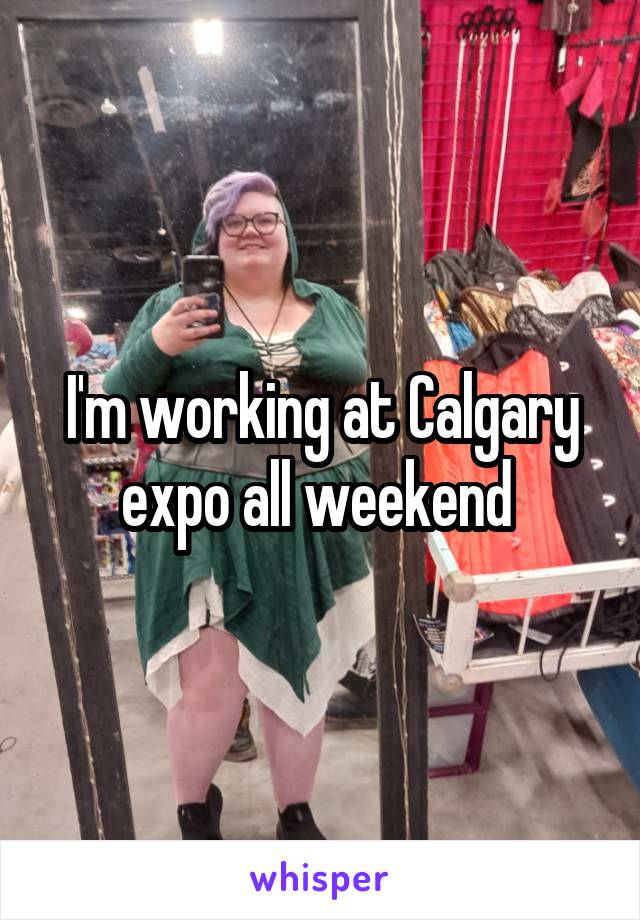 I'm working at Calgary expo all weekend 