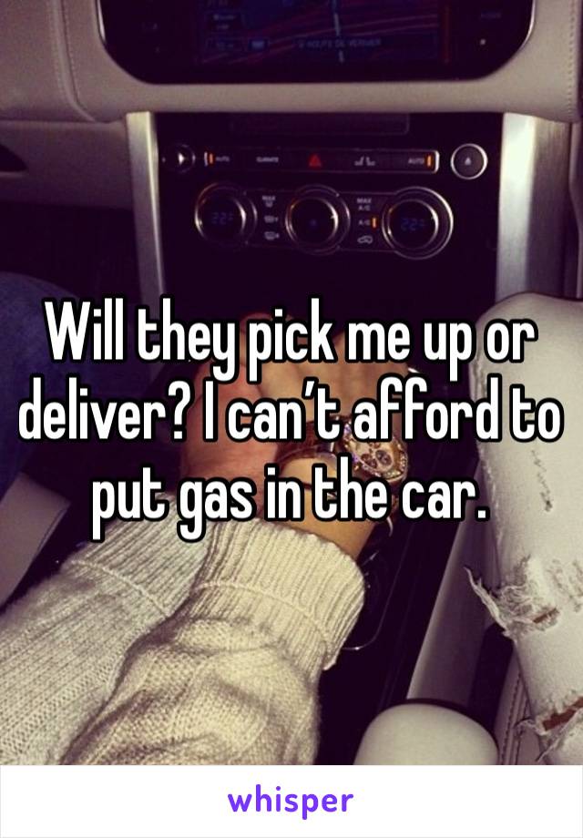 Will they pick me up or deliver? I can’t afford to put gas in the car. 