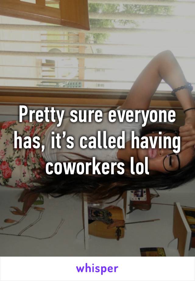 Pretty sure everyone has, it’s called having coworkers lol 
