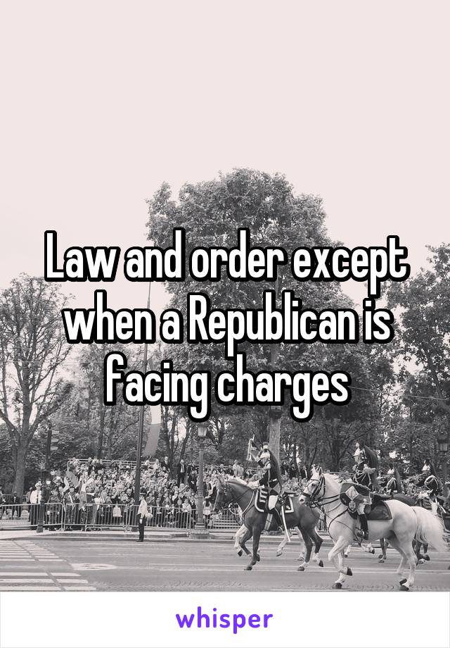 Law and order except when a Republican is facing charges