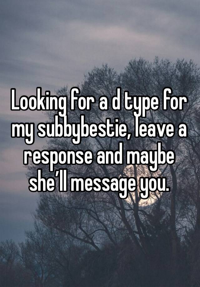 Looking for a d type for my subbybestie, leave a response and maybe she’ll message you.