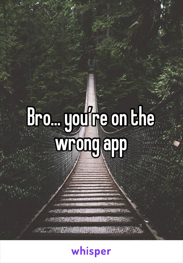Bro… you’re on the wrong app