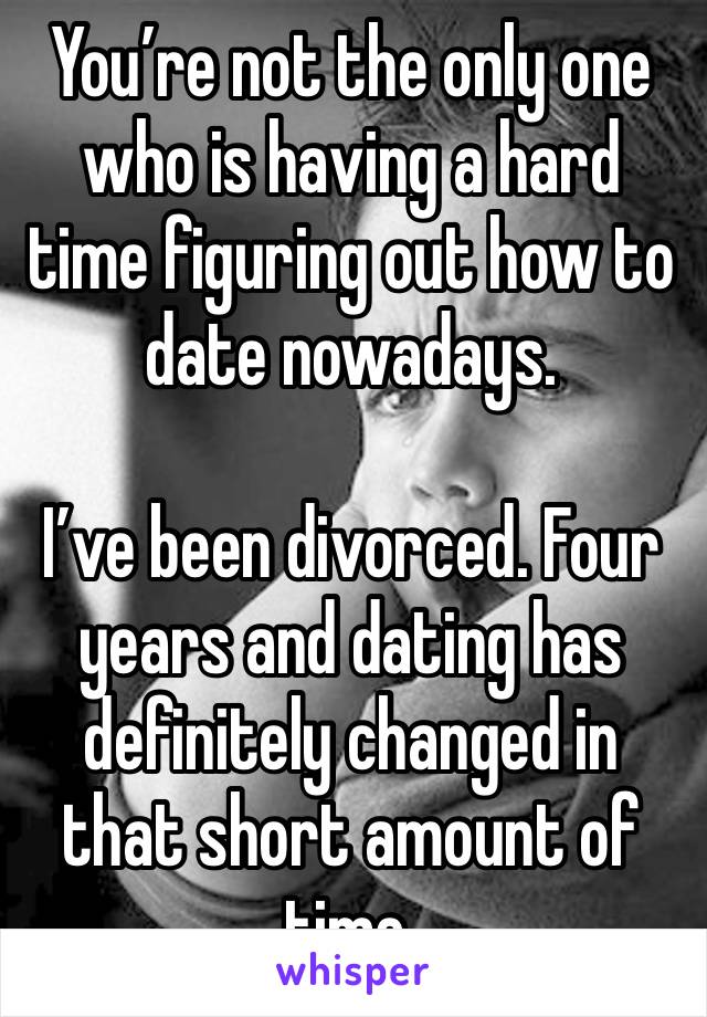 You’re not the only one who is having a hard time figuring out how to date nowadays.

I’ve been divorced. Four years and dating has definitely changed in that short amount of time.