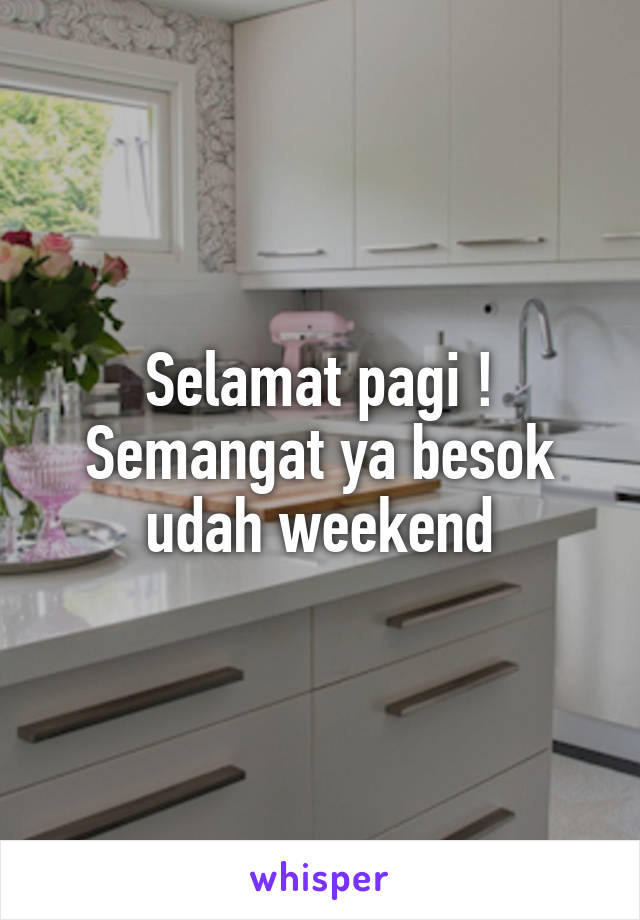 Selamat pagi ! Semangat ya besok udah weekend