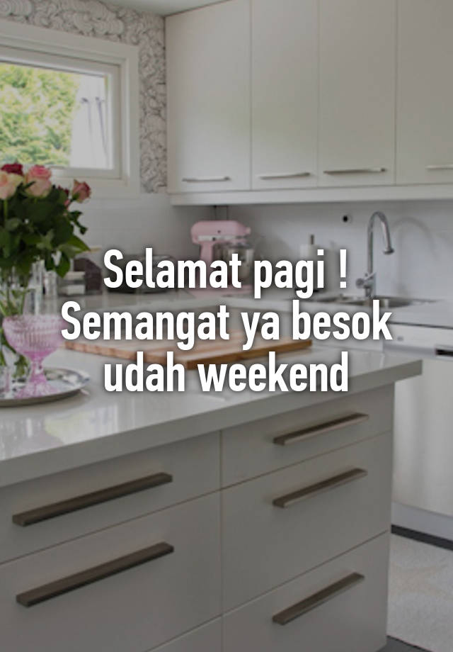 Selamat pagi ! Semangat ya besok udah weekend