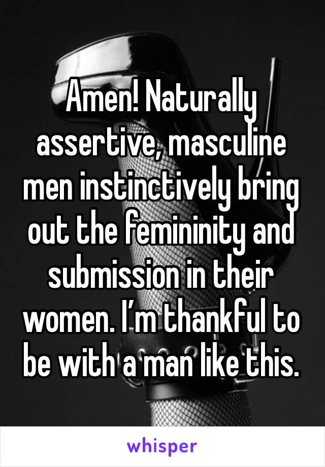 Amen! Naturally assertive, masculine men instinctively bring out the femininity and submission in their women. I’m thankful to be with a man like this.