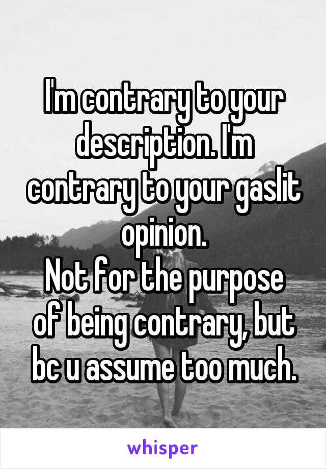 I'm contrary to your description. I'm contrary to your gaslit opinion.
Not for the purpose of being contrary, but bc u assume too much.