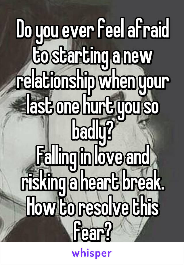 Do you ever feel afraid to starting a new relationship when your last one hurt you so badly?
Falling in love and risking a heart break. How to resolve this fear?