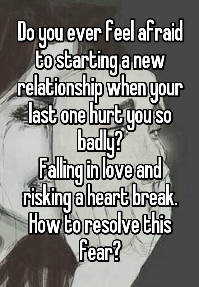 Do you ever feel afraid to starting a new relationship when your last one hurt you so badly?
Falling in love and risking a heart break. How to resolve this fear?