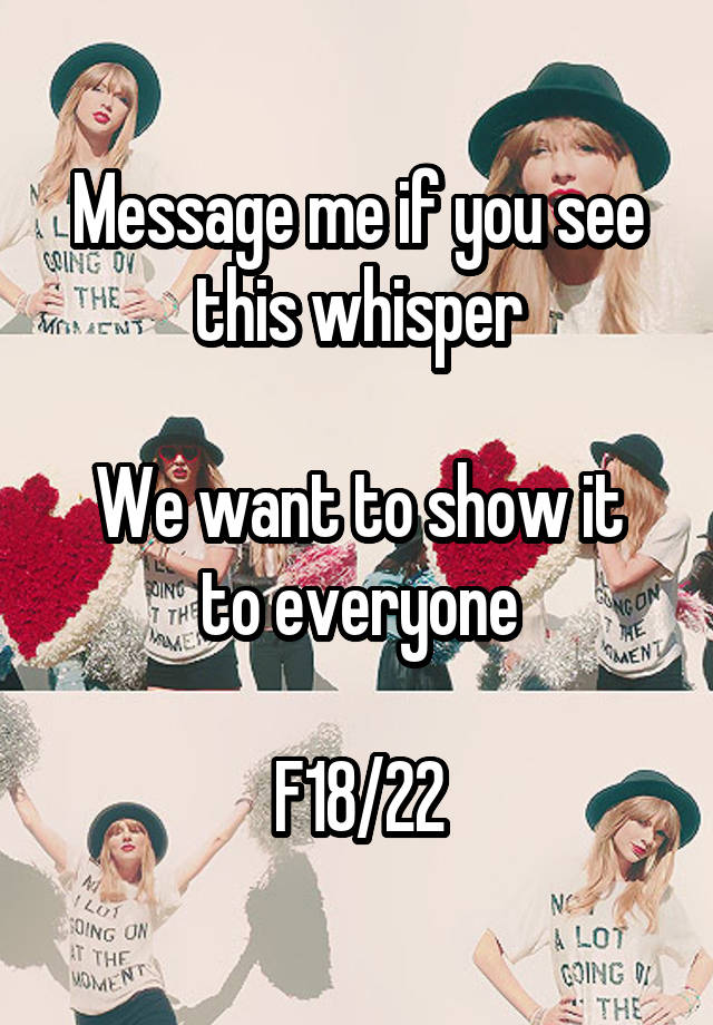 Message me if you see this whisper

We want to show it to everyone

F18/22