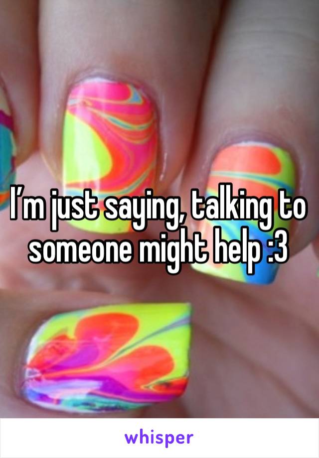 I’m just saying, talking to someone might help :3