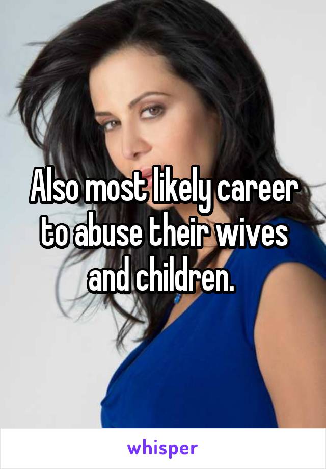 Also most likely career to abuse their wives and children. 